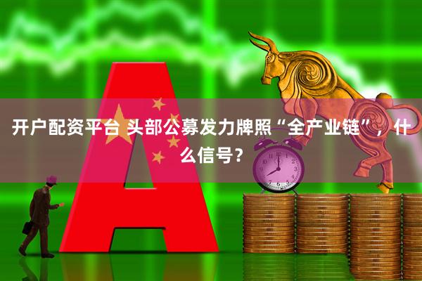 开户配资平台 头部公募发力牌照“全产业链”，什么信号？