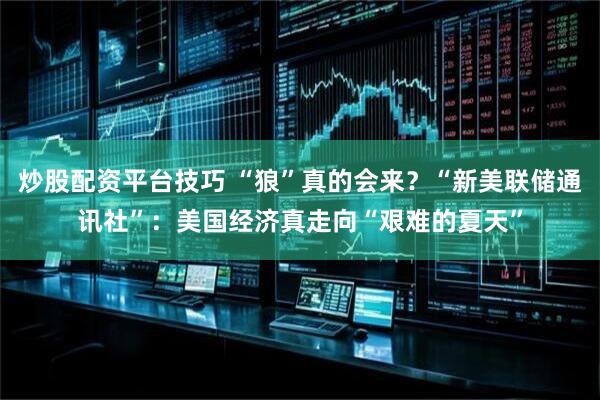 炒股配资平台技巧 “狼”真的会来？“新美联储通讯社”：美国经济真走向“艰难的夏天”