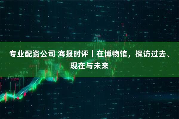 专业配资公司 海报时评丨在博物馆，探访过去、现在与未来
