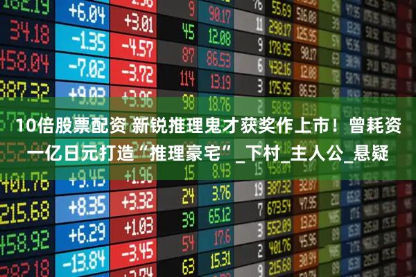 10倍股票配资 新锐推理鬼才获奖作上市！曾耗资一亿日元打造“推理豪宅”_下村_主人公_悬疑