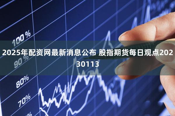 2025年配资网最新消息公布 股指期货每日观点20230113