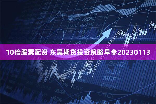 10倍股票配资 东吴期货投资策略早参20230113