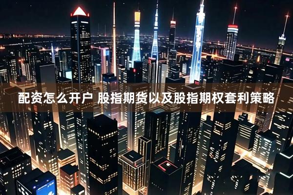 配资怎么开户 股指期货以及股指期权套利策略