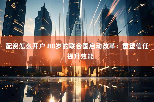 配资怎么开户 80岁的联合国启动改革：重塑信任，提升效能