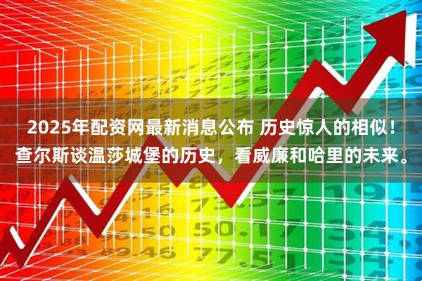 2025年配资网最新消息公布 历史惊人的相似！查尔斯谈温莎城堡的历史，看威廉和哈里的未来。