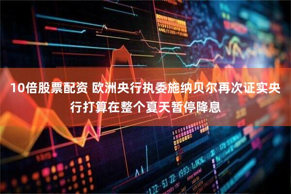 10倍股票配资 欧洲央行执委施纳贝尔再次证实央行打算在整个夏天暂停降息