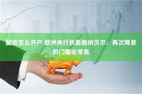 配资怎么开户 欧洲央行执委施纳贝尔：再次降息的门槛非常高