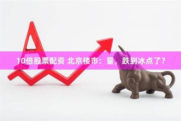 10倍股票配资 北京楼市：量，跌到冰点了？