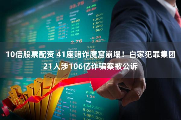 10倍股票配资 41座赌诈魔窟崩塌！白家犯罪集团21人涉106亿诈骗案被公诉