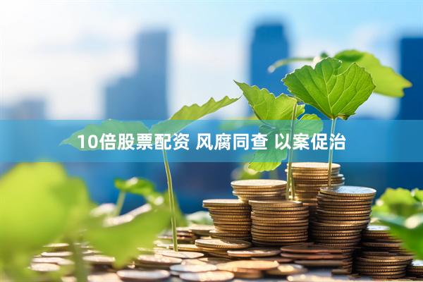 10倍股票配资 风腐同查 以案促治