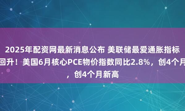 2025年配资网最新消息公布 美联储最爱通胀指标意外回升！美国6月核心PCE物价指数同比2.8%，创4个月新高