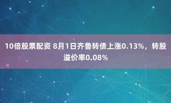 10倍股票配资 8月1日齐鲁转债上涨0.13%，转股溢价率0.08%