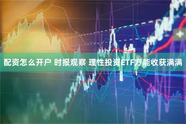 配资怎么开户 时报观察 理性投资ETF方能收获满满