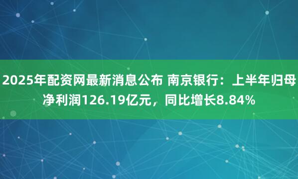 2025年配资网最新消息公布 南京银行：上半年归母净利润126.19亿元，同比增长8.84%