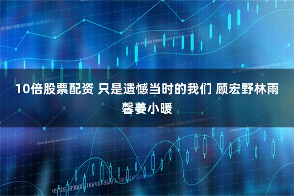 10倍股票配资 只是遗憾当时的我们 顾宏野林雨馨姜小暖