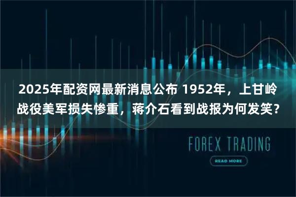 2025年配资网最新消息公布 1952年，上甘岭战役美军损失惨重，蒋介石看到战报为何发笑？