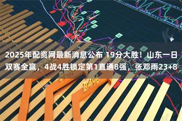 2025年配资网最新消息公布 19分大胜！山东一日双赛全赢，4战4胜锁定第1直通8强，张邓雨23+8