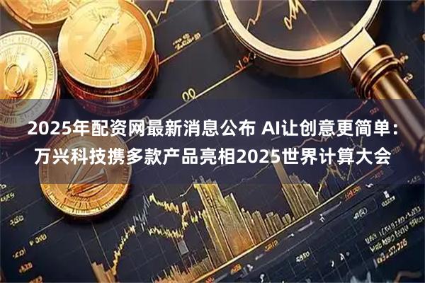 2025年配资网最新消息公布 AI让创意更简单：万兴科技携多款产品亮相2025世界计算大会