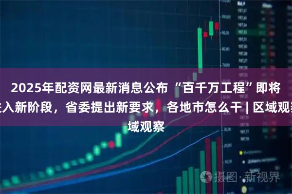 2025年配资网最新消息公布 “百千万工程”即将进入新阶段，省委提出新要求，各地市怎么干 | 区域观察