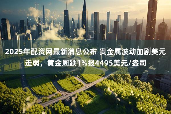 2025年配资网最新消息公布 贵金属波动加剧美元走弱，黄金周跌1%报4495美元/盎司