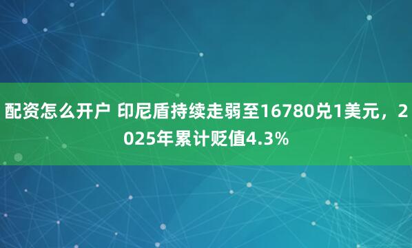 配资怎么开户 印尼盾持续走弱至16780兑1美元，2025年累计贬值4.3%